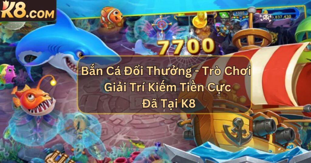 Bắn Cá Đổi Thưởng - Trò Chơi Giải Trí Kiếm Tiền Cực Đã Tại K8 1 Bắn Cá Đổi Thưởng - Trò Chơi Giải Trí Kiếm Tiền Cực Đã Tại K8