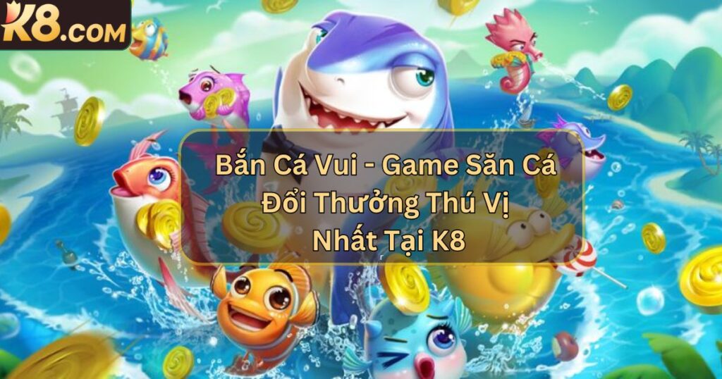 Bắn Cá Vui - Game Săn Cá Đổi Thưởng Thú Vị Nhất Tại K8 1 Bắn Cá Vui - Game Săn Cá Đổi Thưởng Thú Vị Nhất Tại K8
