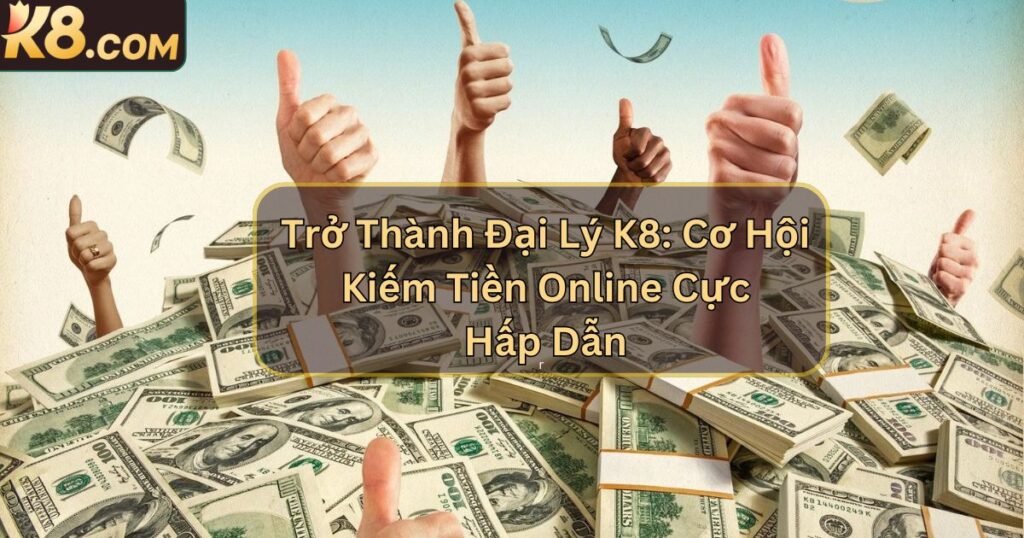 Trở Thành Đại Lý K8: Cơ Hội Kiếm Tiền Online Cực Hấp Dẫn 1 Trở Thành Đại Lý K8: Cơ Hội Kiếm Tiền Online Cực Hấp Dẫn