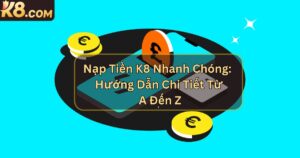 Nạp Tiền K8 Nhanh Chóng: Hướng Dẫn Chi Tiết Từ A Đến Z