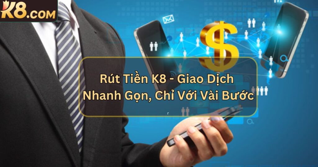 Rút Tiền K8 - Giao Dịch Nhanh Gọn, Chỉ Với Vài Bước