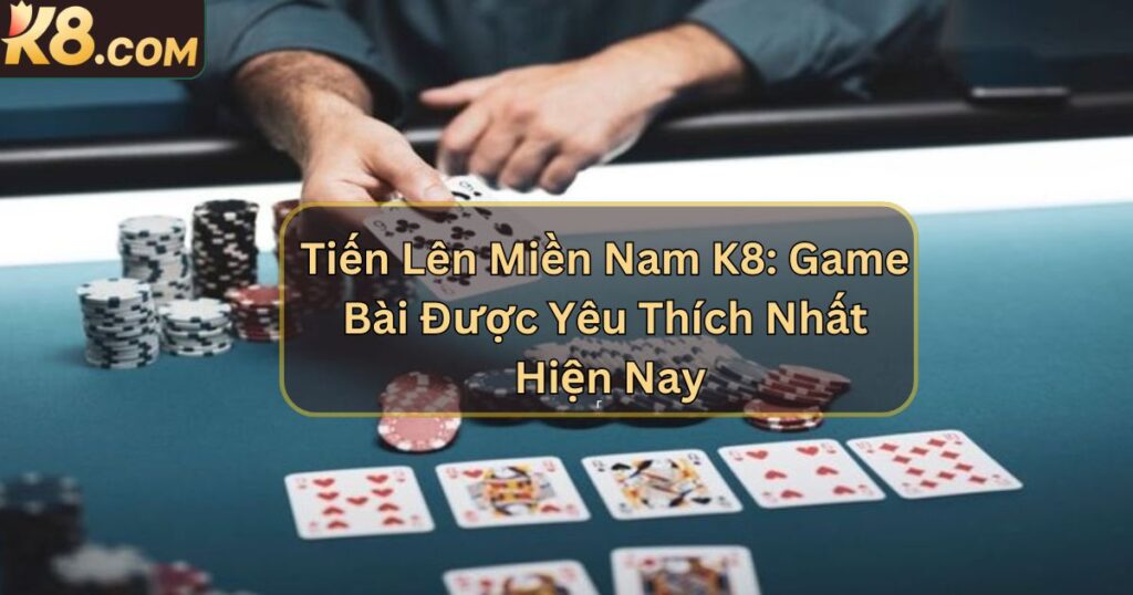 Tiến Lên Miền Nam K8: Game Bài Được Yêu Thích Nhất 1 Tiến Lên Miền Nam K8: Game Bài Được Yêu Thích Nhất